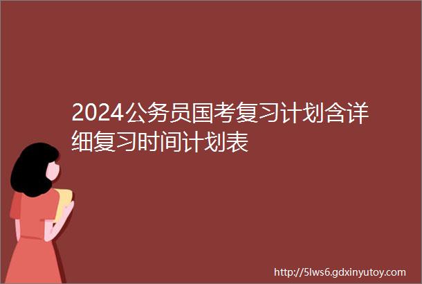2024公务员国考复习计划含详细复习时间计划表